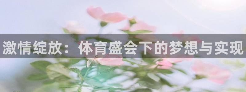 公海赌赌船官方集团官网:激情绽放:体育盛会下的梦想与实现