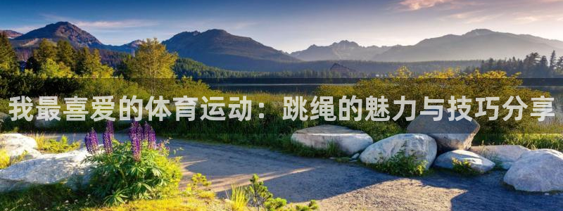 公海赌赌船官网下载:我最喜爱的体育运动:跳绳的魅力与技巧分享